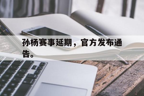星空体育app官方网站-孙杨赛事延期，官方发布通告。