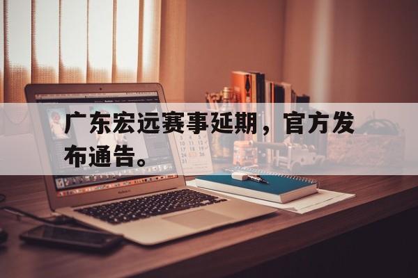星空体育app官方下载-广东宏远赛事延期，官方发布通告。