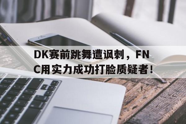 星空体育app下载-DK赛前跳舞遭讽刺，FNC用实力成功打脸质疑者！
