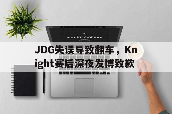 星空体育app官方下载-JDG失误导致翻车，Knight赛后深夜发博致歉