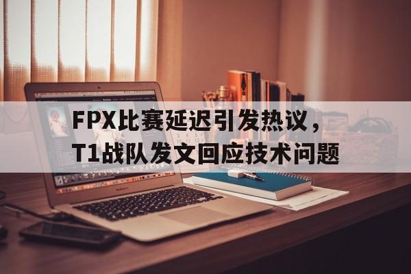 星空体育app-FPX比赛延迟引发热议，T1战队发文回应技术问题