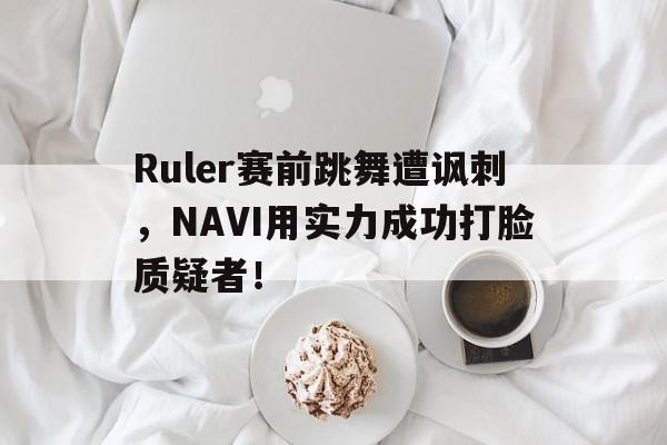 星空体育app下载-Ruler赛前跳舞遭讽刺，NAVI用实力成功打脸质疑者！