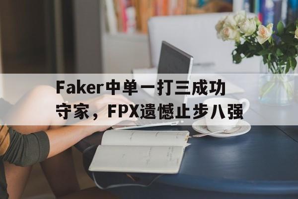 星空体育app官方下载-Faker中单一打三成功守家，FPX遗憾止步八强