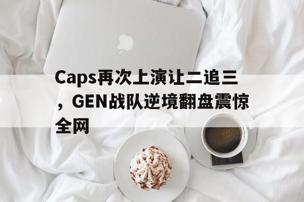 星空体育app官方下载-Caps再次上演让二追三，GEN战队逆境翻盘震惊全网