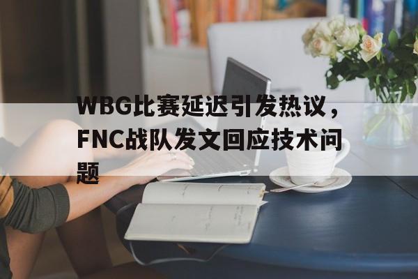 星空体育app官方网站-WBG比赛延迟引发热议，FNC战队发文回应技术问题