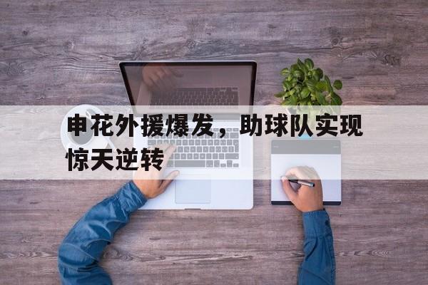 星空体育app-申花外援爆发，助球队实现惊天逆转