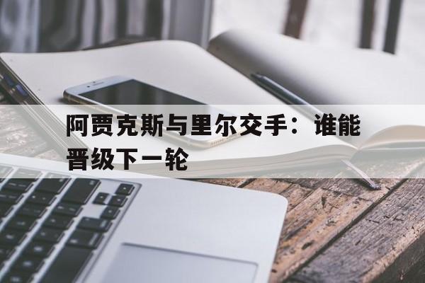 星空体育app-阿贾克斯与里尔交手：谁能晋级下一轮