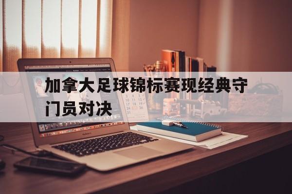 星空体育app官方网站-加拿大足球锦标赛现经典守门员对决