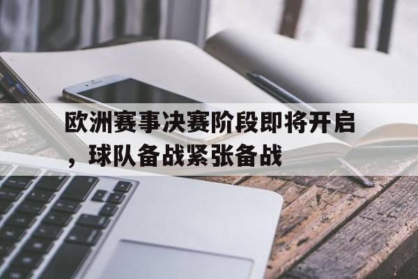 星空体育app下载-欧洲赛事决赛阶段即将开启，球队备战紧张备战