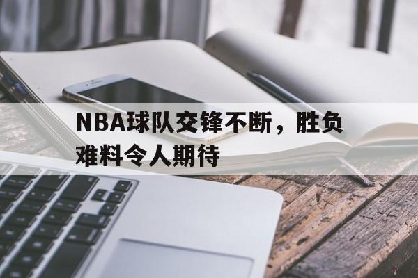 星空体育app官方网站-NBA球队交锋不断，胜负难料令人期待