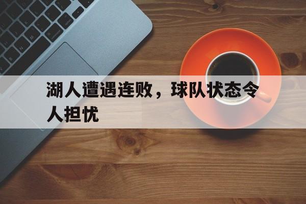 湖人遭遇连败，球队状态令人担忧